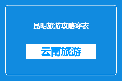 昆明旅游攻略穿衣(昆明旅游攻略：如何根据天气和场合选择服装？)