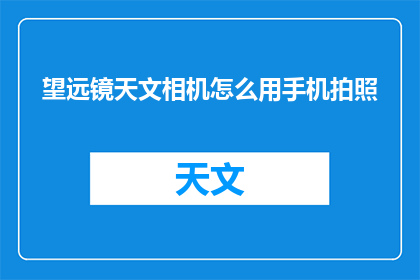 望远镜天文相机怎么用手机拍照(如何利用手机望远镜天文相机捕捉宇宙之美？)