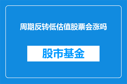 周期反转低估值股票会涨吗(周期反转低估值股票是否会迎来价值回归？)