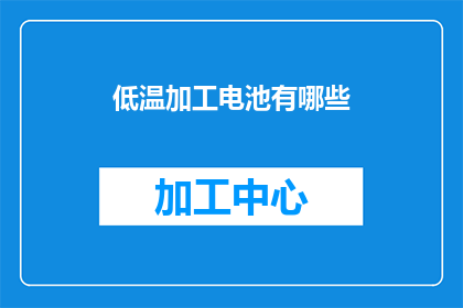 低温加工电池有哪些(低温加工电池的奥秘：您了解其种类与应用吗？)