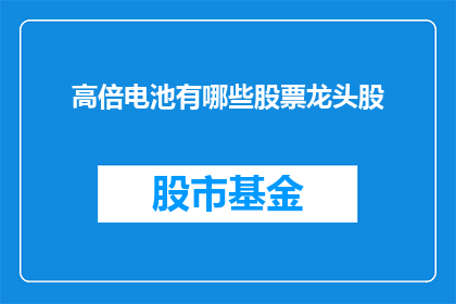 高倍电池有哪些股票龙头股(高倍电池概念股有哪些？哪些股票是该领域的龙头股？)