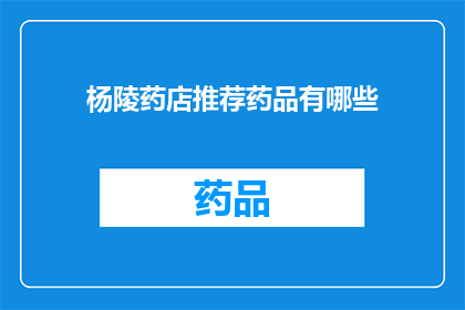 杨陵药店推荐药品有哪些(杨陵药店的药品推荐清单：哪些是您值得一试的？)