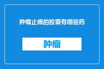 肿瘤止痛的胶囊有哪些药(肿瘤止痛胶囊药物种类有哪些？)