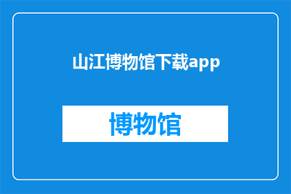 山江博物馆下载app(山江博物馆的数字化之旅：您是否已经下载了专属APP？)