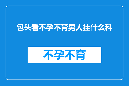 包头看不孕不育男人挂什么科(包头地区不孕不育男性应就诊于哪一科？)