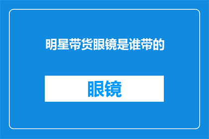 明星带货眼镜是谁带的(谁是明星带货眼镜的幕后推手？)