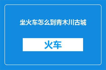 坐火车怎么到青木川古城(如何乘坐火车抵达青木川古城？)