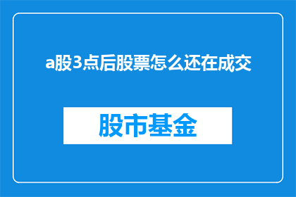 a股3点后股票怎么还在成交(疑问：为什么在股市的3点之后，股票交易仍然活跃？)