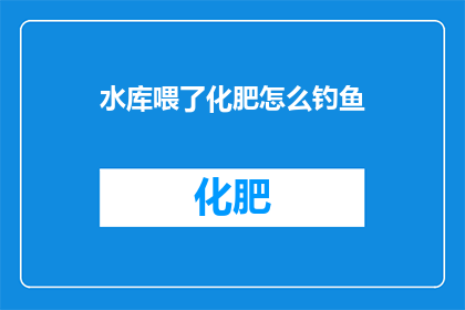 水库喂了化肥怎么钓鱼(水库为何要喂化肥？钓鱼爱好者的疑问：化肥对钓鱼有何影响？)