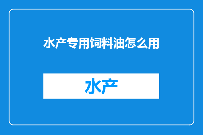 水产专用饲料油怎么用(如何正确使用水产专用饲料油？)