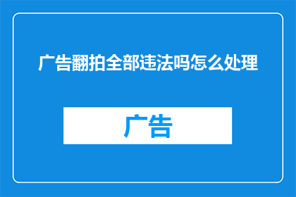 广告翻拍全部违法吗怎么处理(广告翻拍是否全部违法？遇到此类问题应如何处理？)