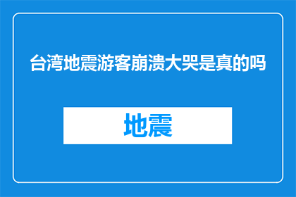台湾地震游客崩溃大哭是真的吗(台湾地震导致游客情绪崩溃，是真的吗？)