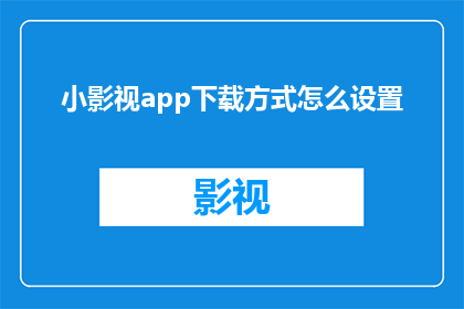 小影视app下载方式怎么设置(如何调整小影视app的下载设置？)