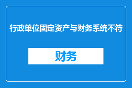 行政单位固定资产与财务系统不符(行政单位固定资产与财务系统数据不一致，这一现象是否合理？)