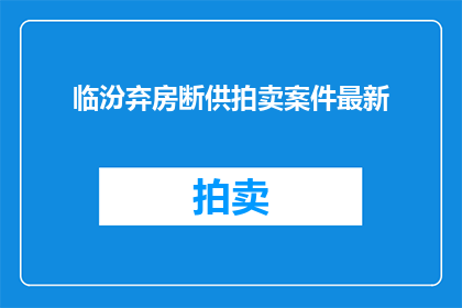 临汾弃房断供拍卖案件最新(临汾弃房断供拍卖案件最新进展如何？)