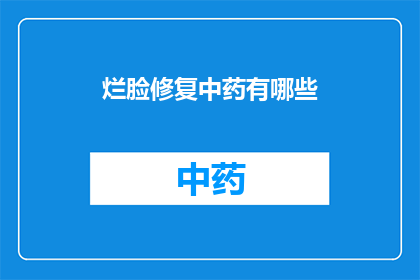 烂脸修复中药有哪些(烂脸修复中药有哪些？探索传统中医的神奇疗法，为你的面部健康保驾护航)