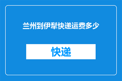 兰州到伊犁快递运费多少(兰州至伊犁快递费用是多少？)