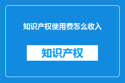 知识产权使用费怎么收入(如何有效管理知识产权使用费收入？)