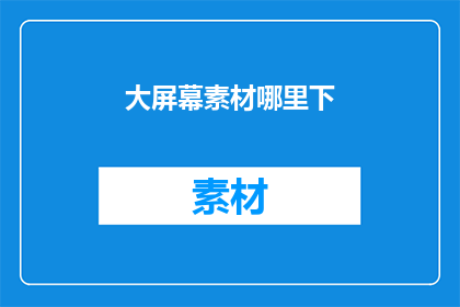 大屏幕素材哪里下(在哪里可以找到大屏幕素材？)