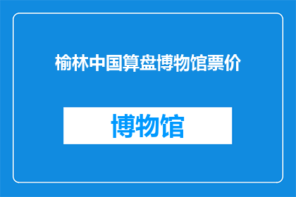 榆林中国算盘博物馆票价(榆林中国算盘博物馆的门票价格是多少？)