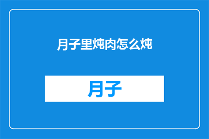 月子里炖肉怎么炖(如何制作月子期间的滋补炖肉？)