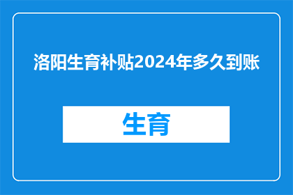 洛阳生育补贴2024年多久到账(2024年洛阳生育补贴何时能到账？)