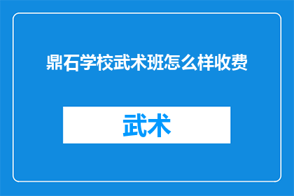 鼎石学校武术班怎么样收费(鼎石学校武术班的收费情况如何？)