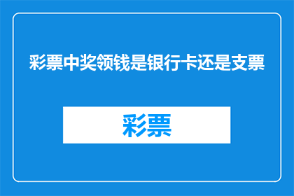 彩票中奖领钱是银行卡还是支票(彩票中奖后，领钱是银行卡还是支票？)
