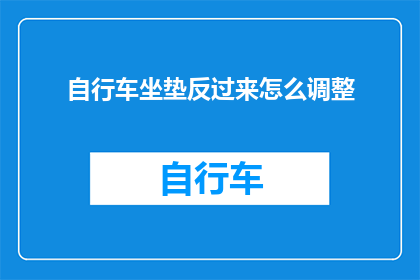 自行车坐垫反过来怎么调整(如何调整自行车坐垫，使其与座位的正反方向相匹配？)