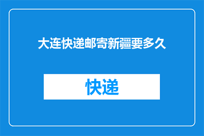 大连快递邮寄新疆要多久(大连快递邮寄至新疆需要多长时间？)
