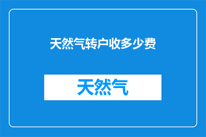 天然气转户收多少费(天然气转户过程中需缴纳的费用是多少？)