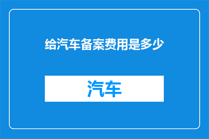 给汽车备案费用是多少(汽车备案费用是多少？)