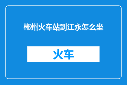 郴州火车站到江永怎么坐(如何从郴州火车站前往江永县？)