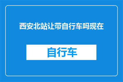 西安北站让带自行车吗现在(西安北站是否允许携带自行车出行？)