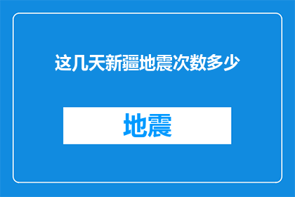 这几天新疆地震次数多少(新疆近期地震频发，具体次数是多少？)