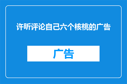 许昕评论自己六个核桃的广告(许昕对六个核桃广告的深度解读：他是如何用文字描绘出产品的独特魅力？)