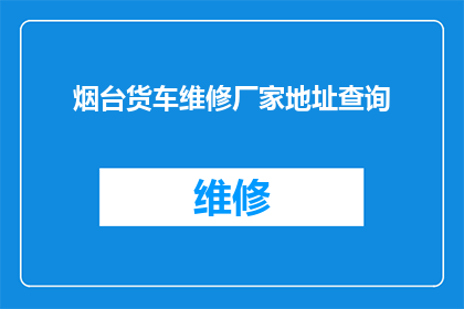 烟台货车维修厂家地址查询(如何查询烟台地区的货车维修厂家地址？)