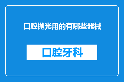 口腔抛光用的有哪些器械(口腔抛光时使用的器械有哪些？)