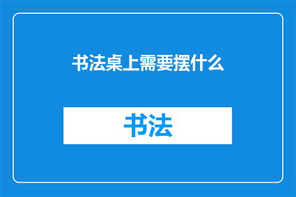 书法桌上需要摆什么(书法桌上应该摆放哪些物品？)