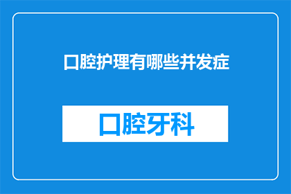 口腔护理有哪些并发症(口腔护理常见并发症有哪些？)