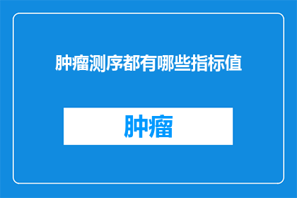 肿瘤测序都有哪些指标值(肿瘤测序指标值有哪些？探索癌症诊断与治疗的关键数据)