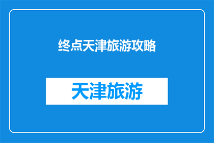 终点天津旅游攻略(天津旅游终极指南：你不可错过的五大景点和体验)