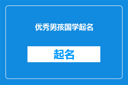 优秀男孩国学起名(如何为优秀男孩选择寓意深远的国学名字？)