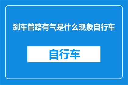 刹车管路有气是什么现象自行车(自行车刹车管路出现气体是什么情况？)