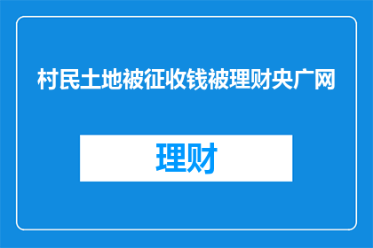村民土地被征收钱被理财央广网(村民土地被征收后，理财资金流向何方？央广网为您揭秘)