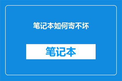 笔记本如何寄不坏(如何确保你的笔记本在寄送过程中保持完好无损？)