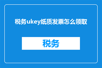 税务ukey纸质发票怎么领取(如何领取税务UKey纸质发票？)