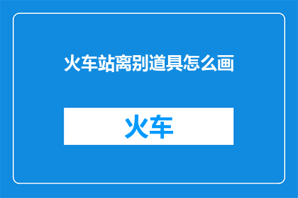 火车站离别道具怎么画(如何绘制火车站离别场景的道具？)