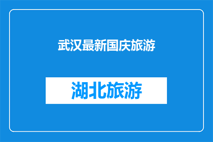 武汉最新国庆旅游(武汉国庆旅游新体验：探索这座历史与现代交融的城市，你准备好了吗？)