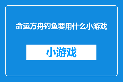 命运方舟钓鱼要用什么小游戏(命运方舟游戏中，玩家应如何选择合适的小游戏以提升钓鱼技能？)